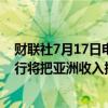 财联社7月17日电，据报道，德意志银行首席执行官称，该行将把亚洲收入提高到“15%以上”。