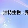 洁特生物：预计上半年净利同比增长930%