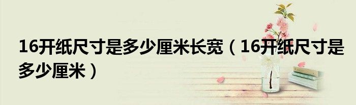 16开纸是多宽多长（16开纸多大?图片）