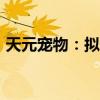 天元宠物：拟5000万元-1亿元回购公司股份