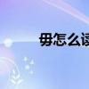 毋怎么读姓氏怎么读（毋怎么读）