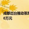 成都出台推动氢燃料电池商用车产业发展新政 最高奖励5000万元