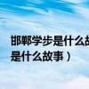 邯郸学步是什么故事我还能写出两个这样的词语（邯郸学步是什么故事）