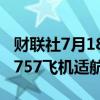 财联社7月18日电，美国联邦航空局发布波音757飞机适航指令。