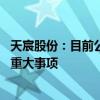 天宸股份：目前公司经营情况正常 不存在应披露而未披露的重大事项