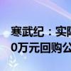 寒武纪：实际控制人陈天石提议以2000-4000万元回购公司股份