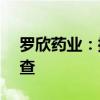罗欣药业：控股子公司通过美国FDA现场检查
