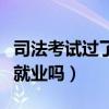 司法考试过了好就业吗女生（司法考试过了好就业吗）