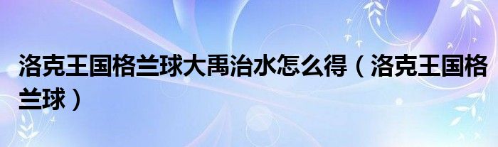 洛克王国格兰球的大禹治水怎么得（洛克王国格兰酋长怎么学会大禹治水）