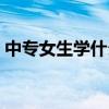 中专女生学什么专业好（女生学什么专业好）