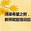 浇灌希望之树，点亮教育之光：伊利行知计划·第五届乡村教师赋能培训启动
