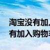 淘宝没有加入购物车选项 百度知道（淘宝没有加入购物车）