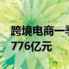 跨境电商一季度进出口创新高，进出口额达5776亿元