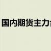 国内期货主力合约涨跌互现 集运欧线跌超8%