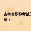 吉林省职称考试工作办公室官网（吉林省职称考试工作办公室）