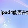 ipad4能否升级ios11（ipad4升级ios7好吗）
