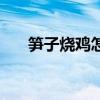 笋子烧鸡怎么做好吃窍门（笋子烧鸡）