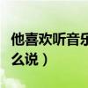 他喜欢听音乐用英语怎么说（听音乐用英语怎么说）