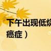 下午出现低烧会是什么肿瘤（每天下午发低烧癌症）