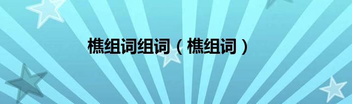 樵组词两个字（樵的词组）