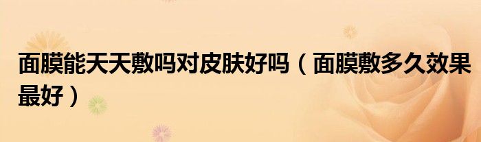 面膜能天天敷（面膜可以天天敷对吗）
