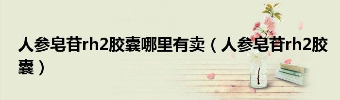 人参皂苷rg3哪里有卖药店有吗（人参皂苷rh2去哪买多少钱）