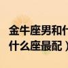 金牛座男和什么座最配对女朋友（金牛座男和什么座最配）