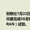 财联社7月22日电，巴帝电信（Bharti Airtel）与诺基亚在印度完成5G非独立组网（NSA）云无线接入网络（Cloud RAN）试验。