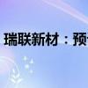 瑞联新材：预计上半年净利同比增长62.04%