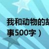 我和动物的故事500字演讲稿（我和动物的故事500字）