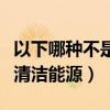 以下哪种不是清洁能源的特点（以下哪种不是清洁能源）