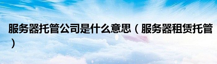 服务器托管（服务器托管公司有哪些）