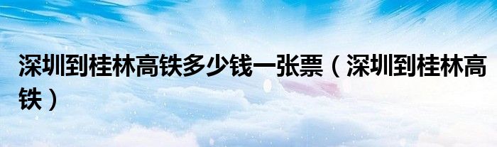 深圳到桂林高铁多长时间（深圳到桂林高铁要多久时间）