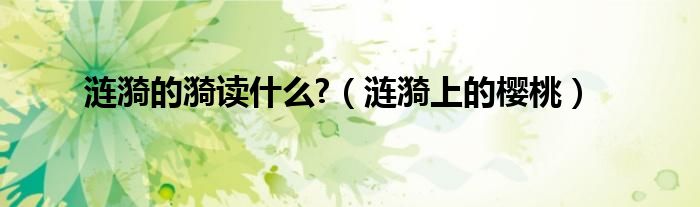涟漪字怎么读音（涟漪的漪是什么意思）