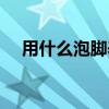用什么泡脚养肾最好（用什么泡脚养肾）