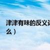 津津有味的反义词是什么索然无味（津津有味的反义词是什么）