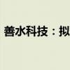 善水科技：拟5000万元-1亿元回购公司股份