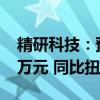 精研科技：预计上半年净利5400万元–6100万元 同比扭亏