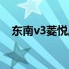 东南v3菱悦质量怎么样（东南新v3菱悦）