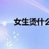 女生烫什么头（女生烫什么发型好看）