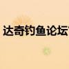 达奇钓鱼论坛官网手机下载（达奇钓鱼论坛）