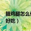 腊鸡腿怎么做好吃 家常做法（腊鸡腿怎么做好吃）