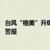 台风“格美”升级为超强台风级 温州海事局发布防台风Ⅱ级警报