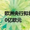 欧洲央行拟将杠杆贷款新增拨备要求削减至70亿欧元