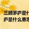 三顾茅庐是什么意思解释一下后来指（三顾茅庐是什么意思）