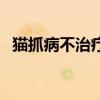 猫抓病不治疗会自愈吗（猫抓病会致死吗）
