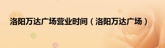 洛阳万达关门时间（洛阳万达营业时间几点到几点）