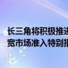 长三角将积极推进区域高层次协同开放 制定实施浦东新区放宽市场准入特别措施