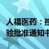 人福医药：控股子公司收到两款药品的临床试验批准通知书