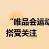 “唯品会运动节”启幕，奥运经济点燃运动穿搭受关注